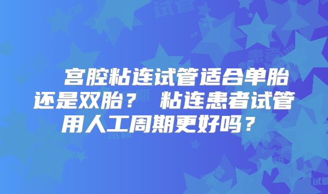 ‌‌宫腔粘连试管适合单胎还是双胎？‌粘连患者试管用人工周期更好吗？‌