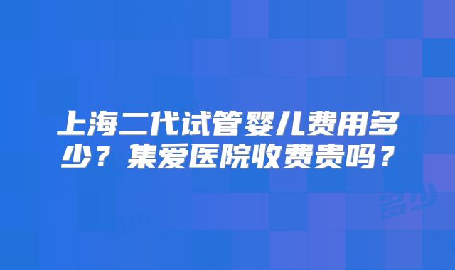 上海二代试管婴儿费用多少?集爱医院收费贵吗?