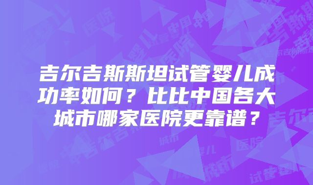 吉尔吉斯斯坦试管婴儿成功率如何？比比中国各大城市哪家医院更靠谱？