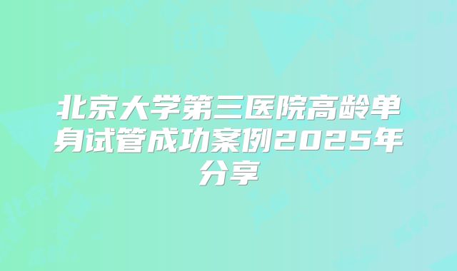 北京大学第三医院高龄单身试管成功案例2025年分享