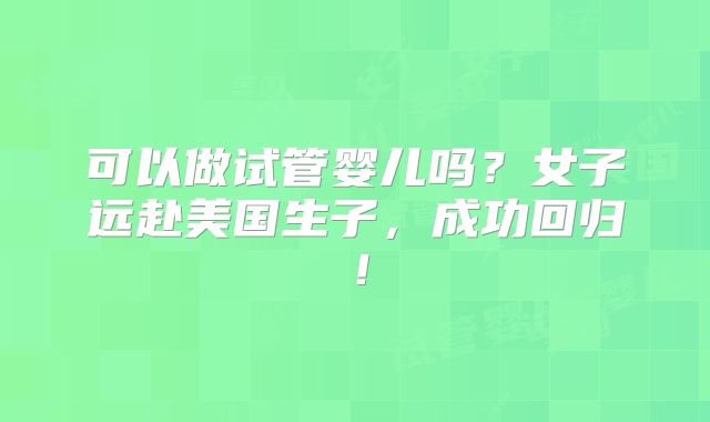 可以做试管婴儿吗?女子远赴美国生子,成功回归!