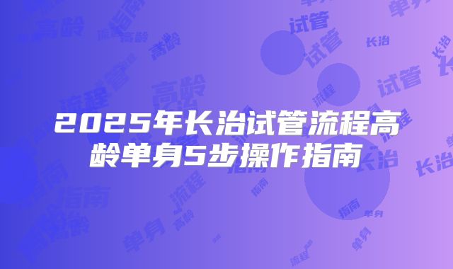 2025年长治试管流程高龄单身5步操作指南