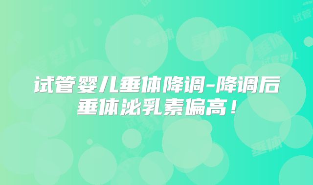 试管婴儿垂体降调-降调后垂体泌乳素偏高!