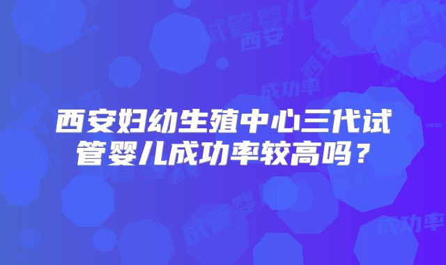 西安妇幼生殖中心三代试管婴儿成功率较高吗？