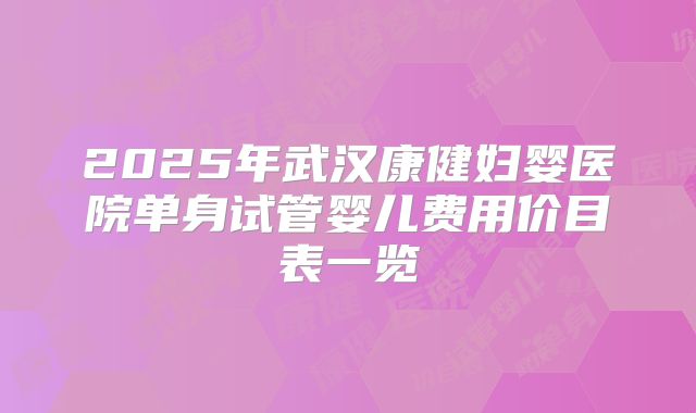 2025年武汉康健妇婴医院单身试管婴儿费用价目表一览