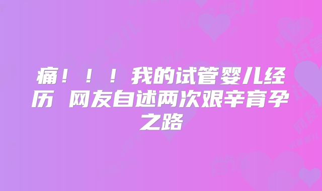 痛!!!我的试管婴儿经历 网友自述两次艰辛育孕之路