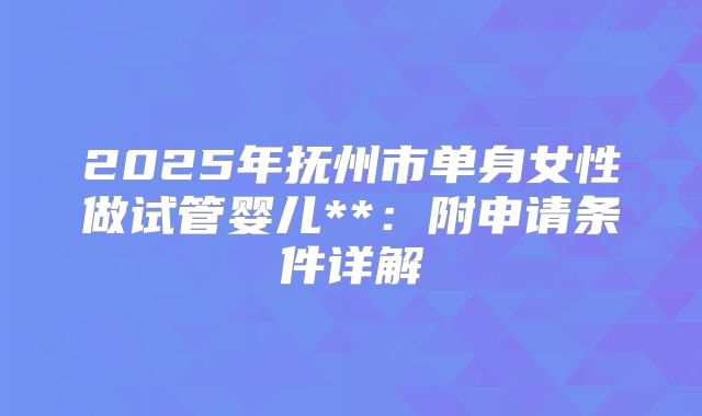 2025年抚州市单身女性做试管婴儿**：附申请条件详解