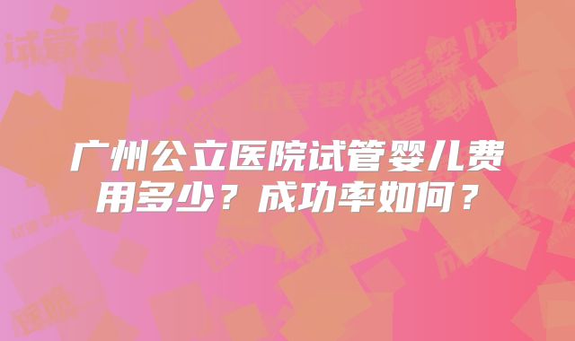 广州公立医院试管婴儿费用多少?成功率如何?
