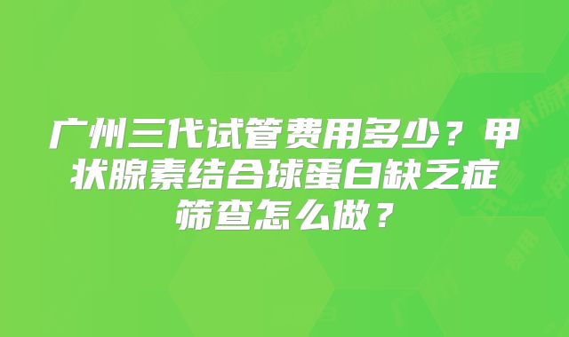 广州三代试管费用多少?甲状腺素结合球蛋白缺乏症筛查怎么做?
