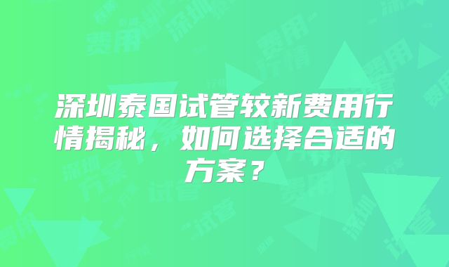 深圳泰国试管较新费用行情揭秘，如何选择合适的方案？