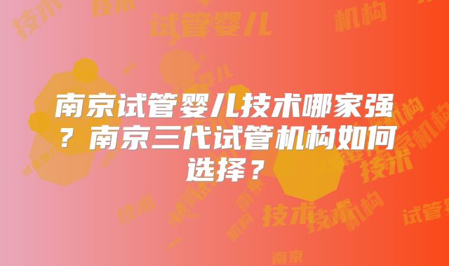 南京试管婴儿技术哪家强？南京三代试管机构如何选择？