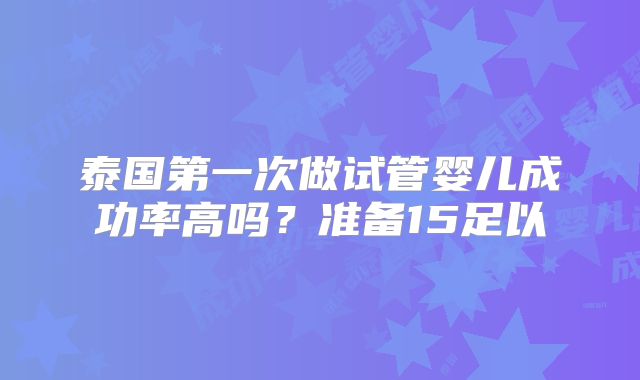 泰国第一次做试管婴儿成功率高吗?准备15足以