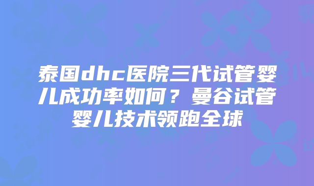 泰国dhc医院三代试管婴儿成功率如何?曼谷试管婴儿技术领跑全球