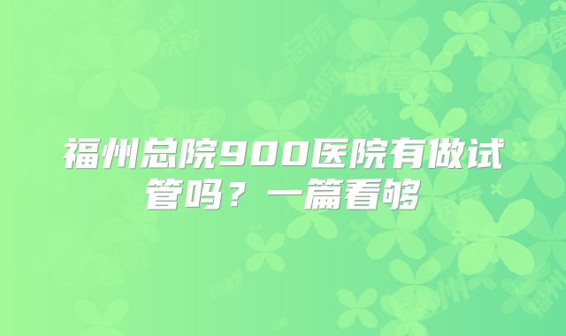 福州总院900医院有做试管吗?一篇看够