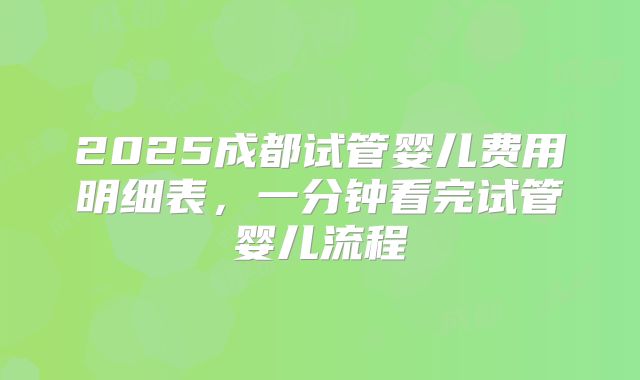 2025成都试管婴儿费用明细表,一分钟看完试管婴儿流程