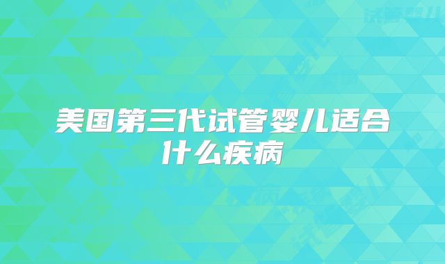 美国第三代试管婴儿适合什么疾病