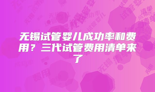 无锡试管婴儿成功率和费用?三代试管费用清单来了