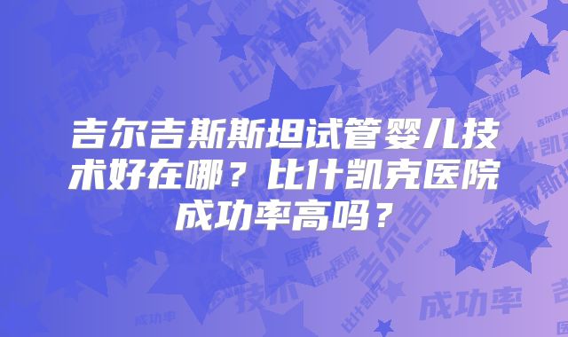 吉尔吉斯斯坦试管婴儿技术好在哪？比什凯克医院成功率高吗？