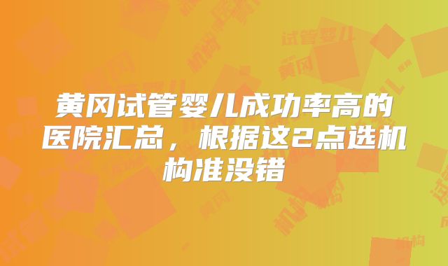 黄冈试管婴儿成功率高的医院汇总，根据这2点选机构准没错