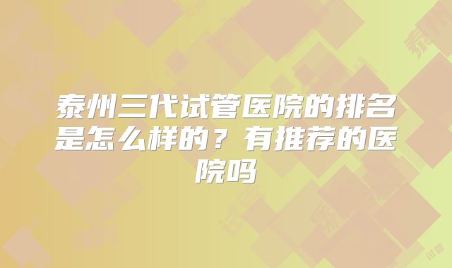 泰州三代试管医院的排名是怎么样的?有推荐的医院吗