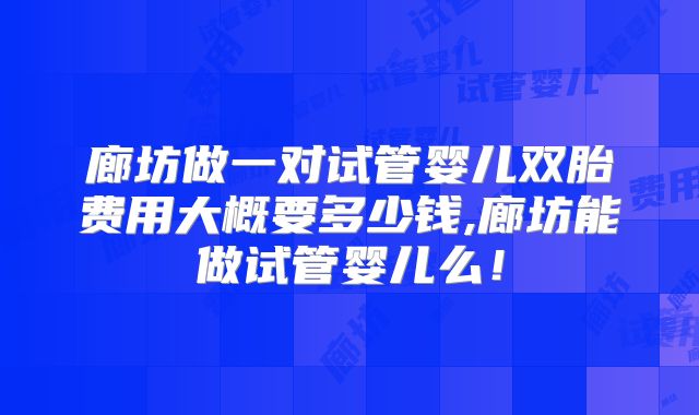 廊坊做一对试管婴儿双胎费用大概要多少钱,廊坊能做试管婴儿么！