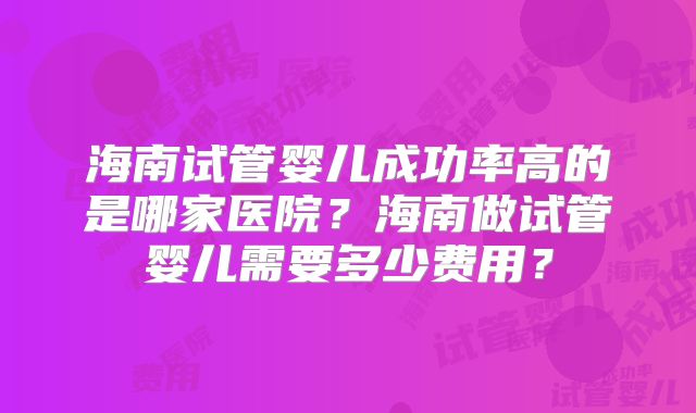 海南试管婴儿成功率高的是哪家医院？海南做试管婴儿需要多少费用？