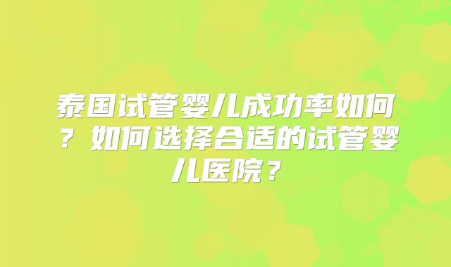 泰国试管婴儿成功率如何?如何选择合适的试管婴儿医院?