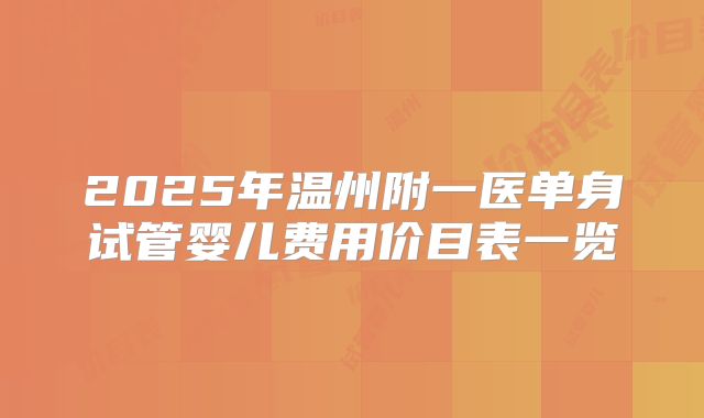 2025年温州附一医单身试管婴儿费用价目表一览