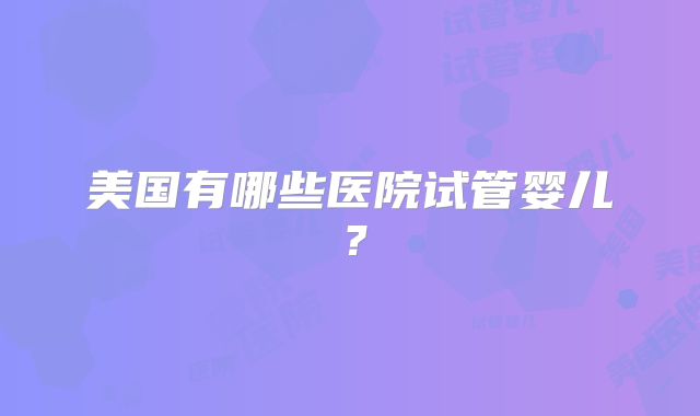 美国有哪些医院试管婴儿?