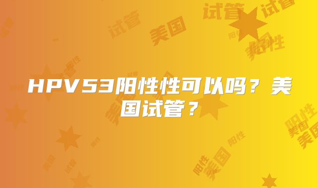 HPV53阳性性可以吗?美国试管?