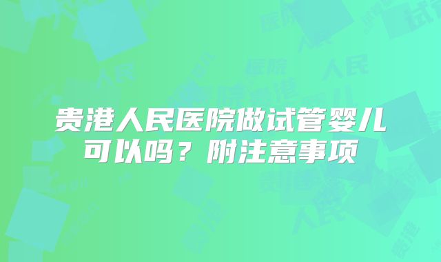 贵港人民医院做试管婴儿可以吗?附注意事项