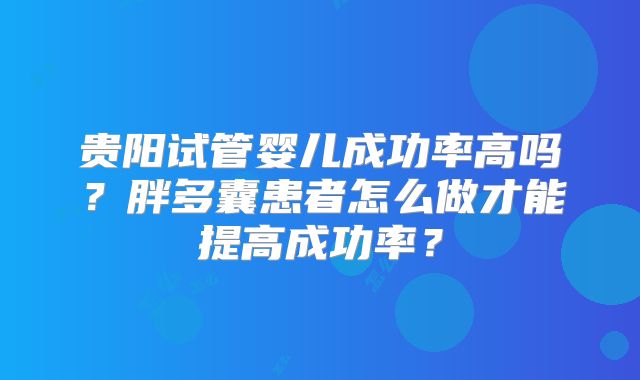 贵阳试管婴儿成功率高吗?胖多囊患者怎么做才能提高成功率?