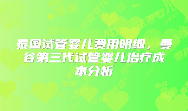 泰国试管婴儿费用明细,曼谷第三代试管婴儿治疗成本分析