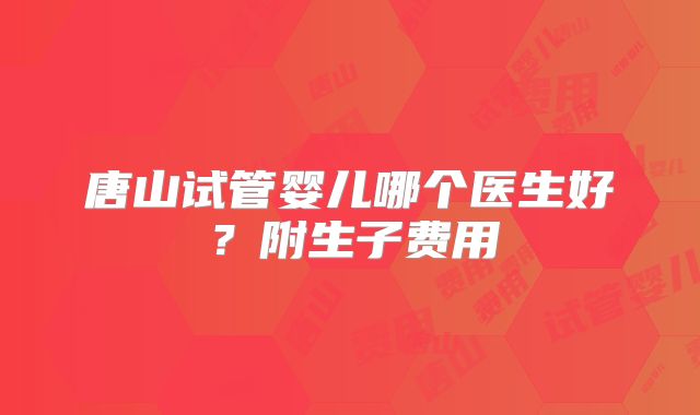 唐山试管婴儿哪个医生好？附生子费用
