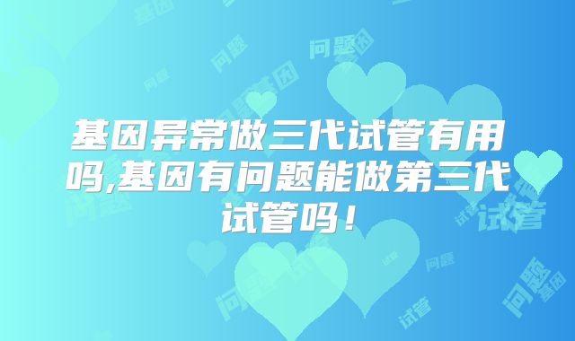 基因异常做三代试管有用吗,基因有问题能做第三代试管吗!