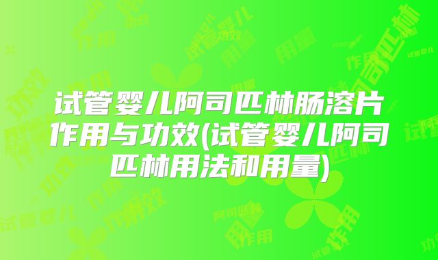 试管婴儿阿司匹林肠溶片作用与功效(试管婴儿阿司匹林用法和用量)
