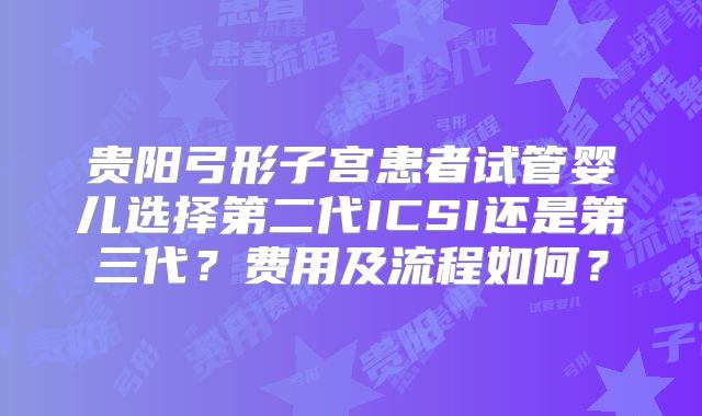 贵阳弓形子宫患者试管婴儿选择第二代ICSI还是第三代?费用及流程如何?