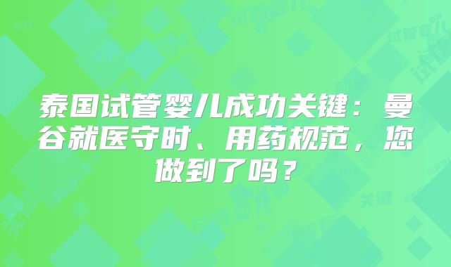 泰国试管婴儿成功关键：曼谷就医守时、用药规范，您做到了吗？