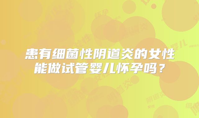 患有细菌性阴道炎的女性能做试管婴儿怀孕吗？