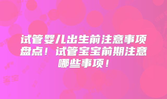 试管婴儿出生前注意事项盘点!试管宝宝前期注意哪些事项!