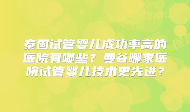 泰国试管婴儿成功率高的医院有哪些？曼谷哪家医院试管婴儿技术更先进？