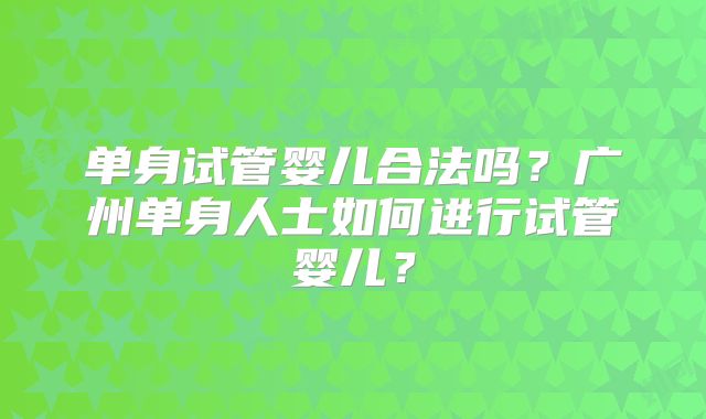 单身试管婴儿合法吗?广州单身人士如何进行试管婴儿?