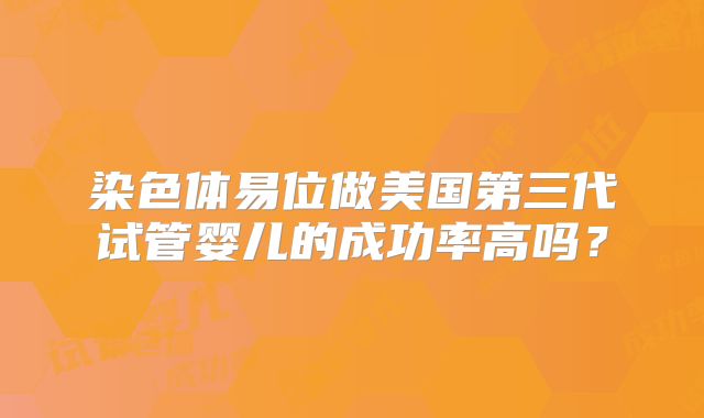 染色体易位做美国第三代试管婴儿的成功率高吗?