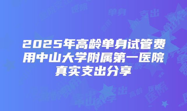 2025年高龄单身试管费用中山大学附属第一医院真实支出分享