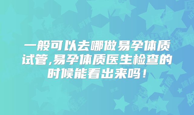 一般可以去哪做易孕体质试管,易孕体质医生检查的时候能看出来吗！