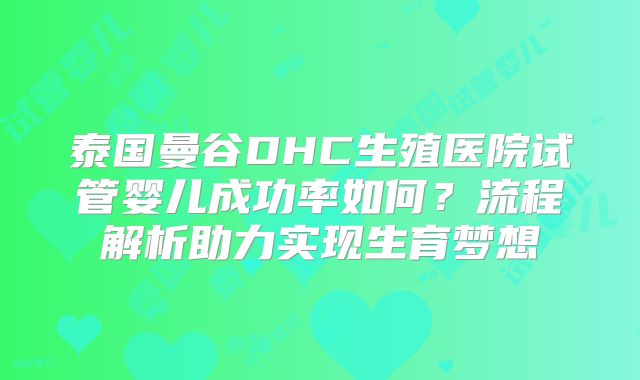 泰国曼谷DHC生殖医院试管婴儿成功率如何?流程解析助力实现生育梦想