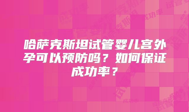 哈萨克斯坦试管婴儿宫外孕可以预防吗？如何保证成功率？