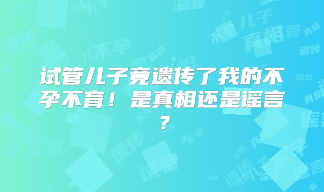 试管儿子竟遗传了我的不孕不育!是真相还是谣言?