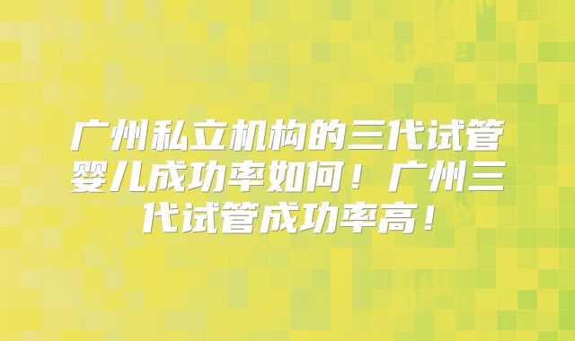 广州私立机构的三代试管婴儿成功率如何!广州三代试管成功率高!