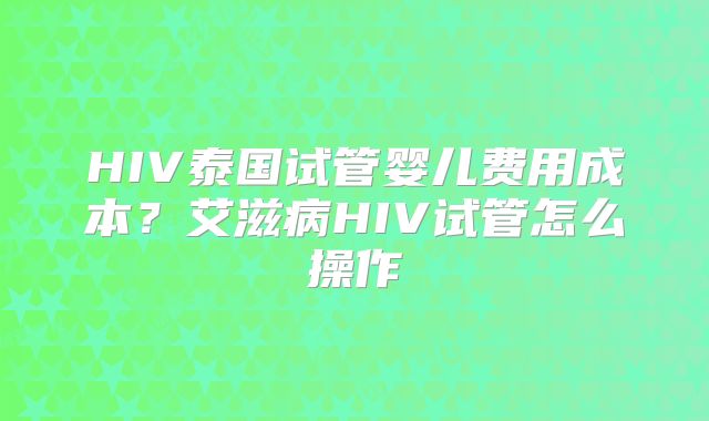 HIV泰国试管婴儿费用成本?艾滋病HIV试管怎么操作